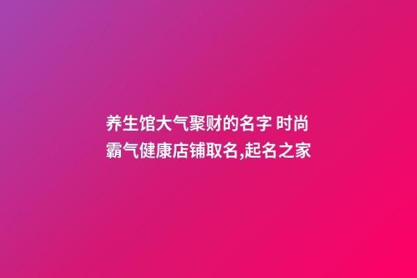 养生馆大气聚财的名字 时尚霸气健康店铺取名,起名之家-第1张-店铺起名-玄机派